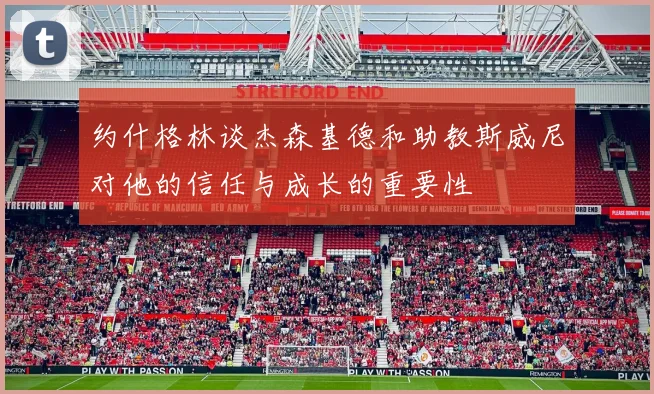 约什格林谈杰森基德和助教斯威尼对他的信任与成长的重要性