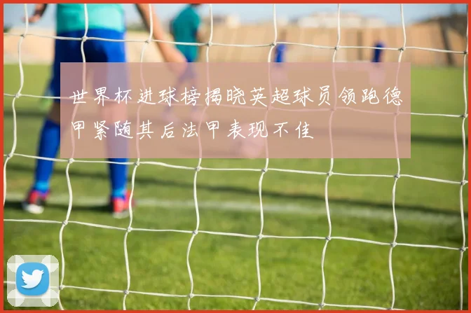 世界杯进球榜揭晓英超球员领跑德甲紧随其后法甲表现不佳