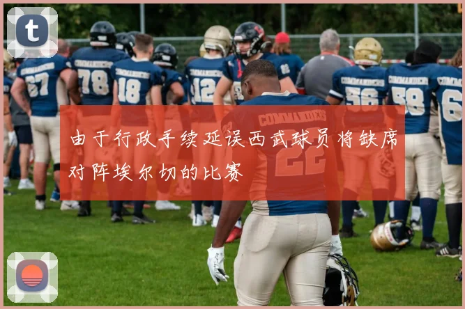 由于行政手续延误西武球员将缺席对阵埃尔切的比赛