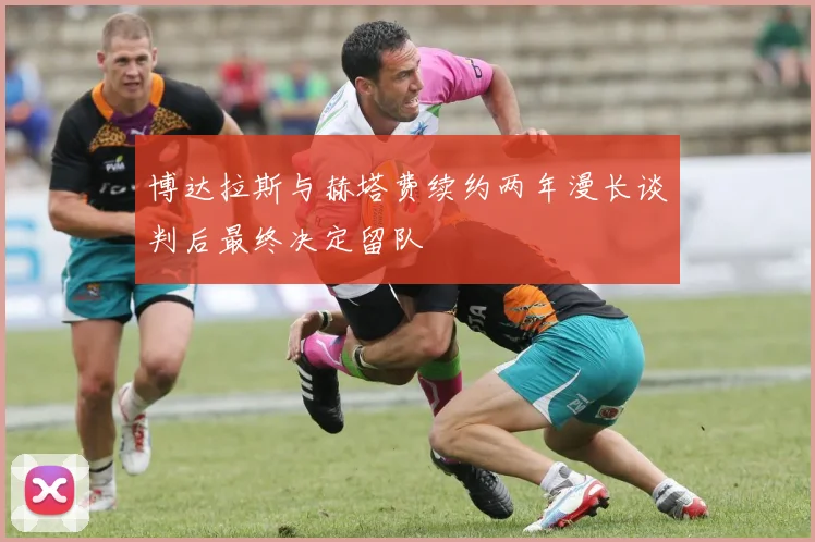 博达拉斯与赫塔费续约两年漫长谈判后最终决定留队