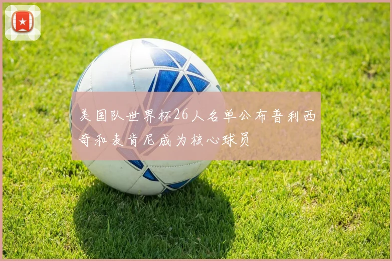 美国队世界杯26人名单公布普利西奇和麦肯尼成为核心球员