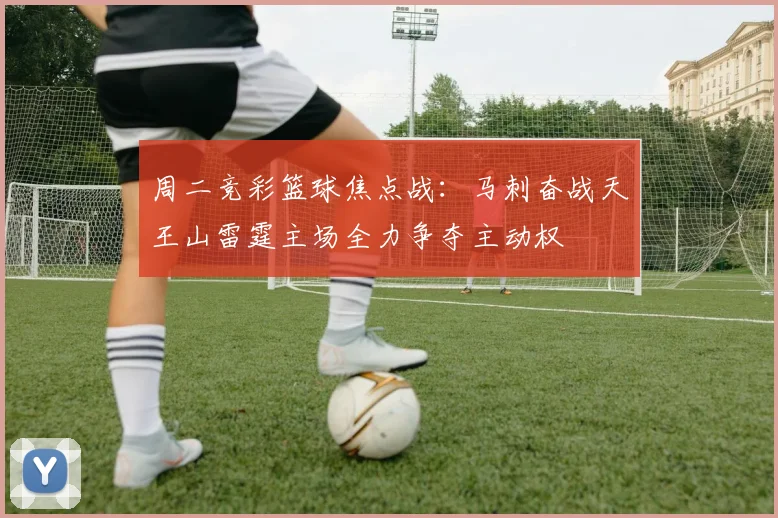 周二竞彩篮球焦点战：马刺奋战天王山雷霆主场全力争夺主动权