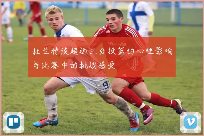 杜兰特谈超远三分投篮的心理影响与比赛中的挑战感受