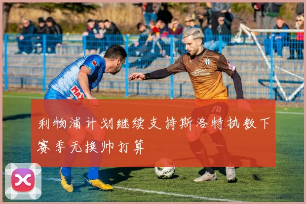 利物浦计划继续支持斯洛特执教下赛季无换帅打算