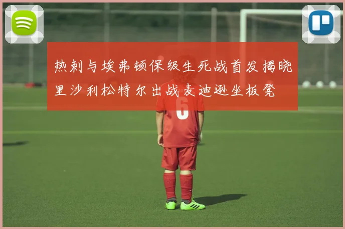 热刺与埃弗顿保级生死战首发揭晓里沙利松特尔出战麦迪逊坐板凳