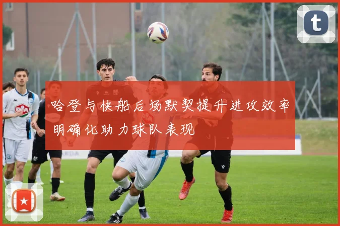 哈登与快船后场默契提升进攻效率明确化助力球队表现