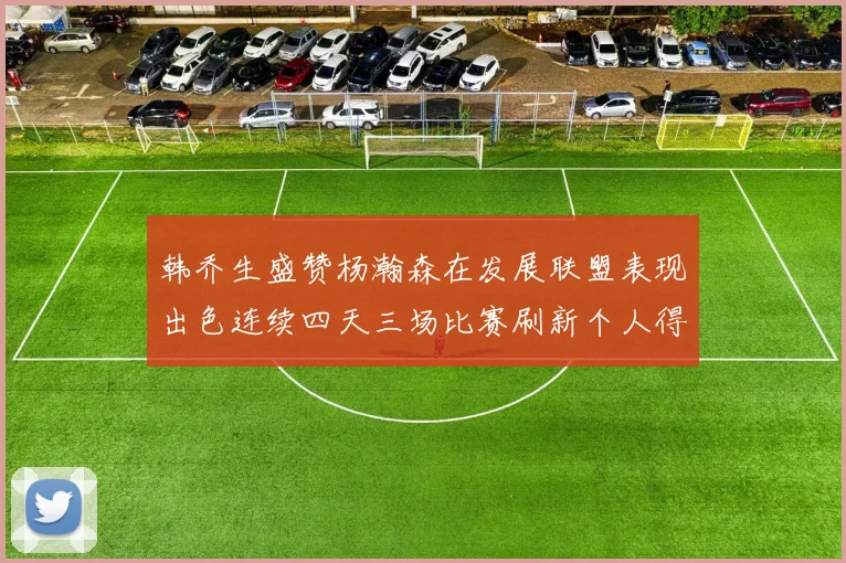 韩乔生盛赞杨瀚森在发展联盟表现出色连续四天三场比赛刷新个人得分与篮板纪录