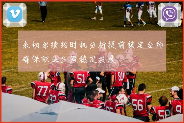 米切尔续约时机分析提前锁定合约确保职业生涯稳定发展