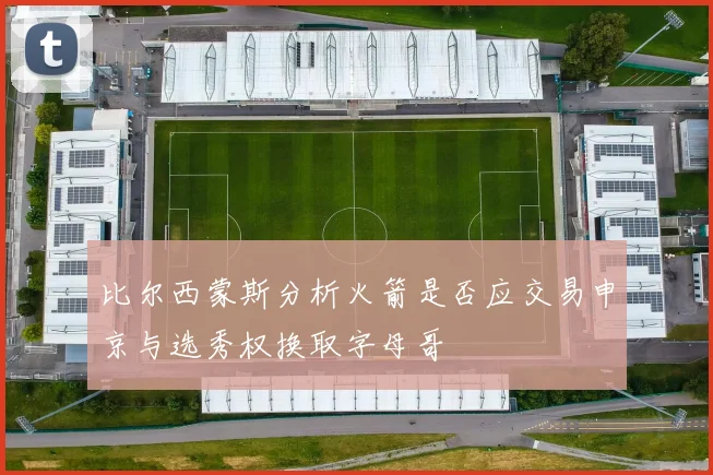 比尔西蒙斯分析火箭是否应交易申京与选秀权换取字母哥