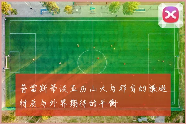 普雷斯蒂谈亚历山大与邓肯的谦逊特质与外界期待的平衡