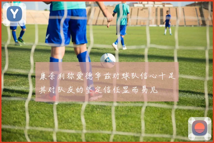 康奈利称爱德华兹对球队信心十足其对队友的坚定信任显而易见