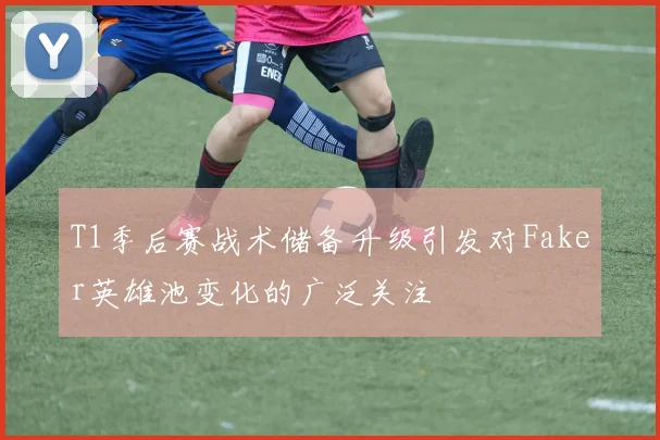 T1季后赛战术储备升级引发对Faker英雄池变化的广泛关注