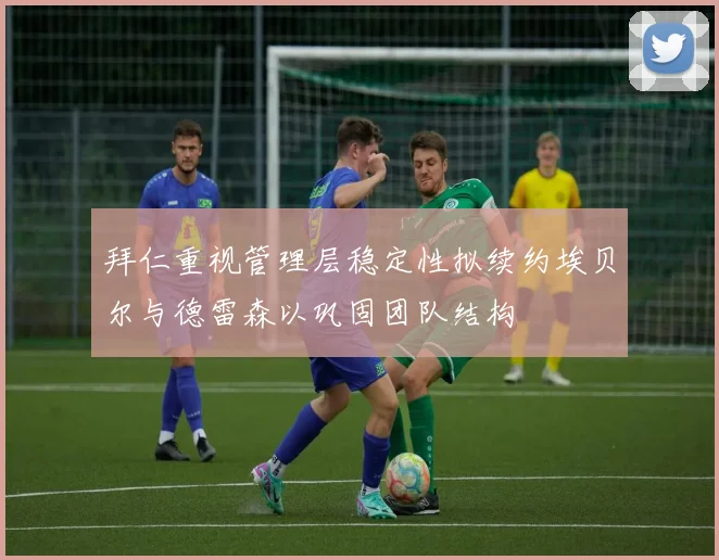 拜仁重视管理层稳定性拟续约埃贝尔与德雷森以巩固团队结构