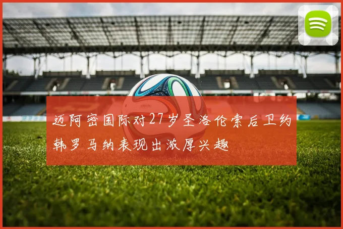 迈阿密国际对27岁圣洛伦索后卫约韩罗马纳表现出浓厚兴趣