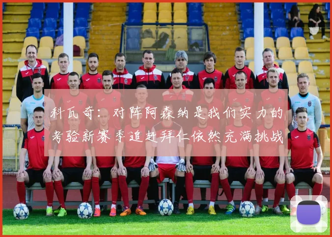 科瓦奇：对阵阿森纳是我们实力的考验新赛季追赶拜仁依然充满挑战
