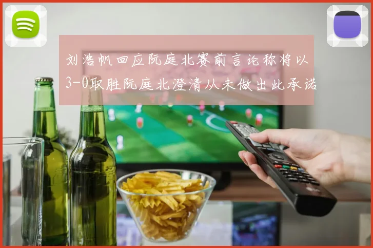 刘浩帆回应阮庭北赛前言论称将以3-0取胜阮庭北澄清从未做出此承诺