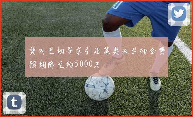 费内巴切寻求引进莱奥米兰转会费预期降至约5000万