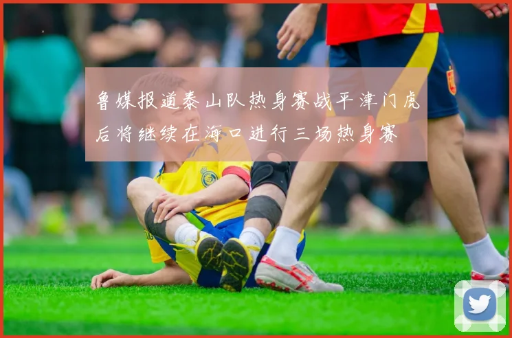 鲁媒报道泰山队热身赛战平津门虎后将继续在海口进行三场热身赛