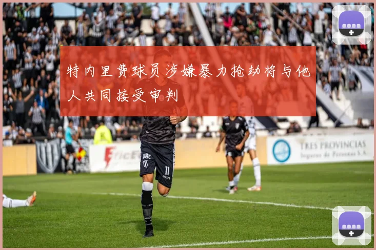 特内里费球员涉嫌暴力抢劫将与他人共同接受审判