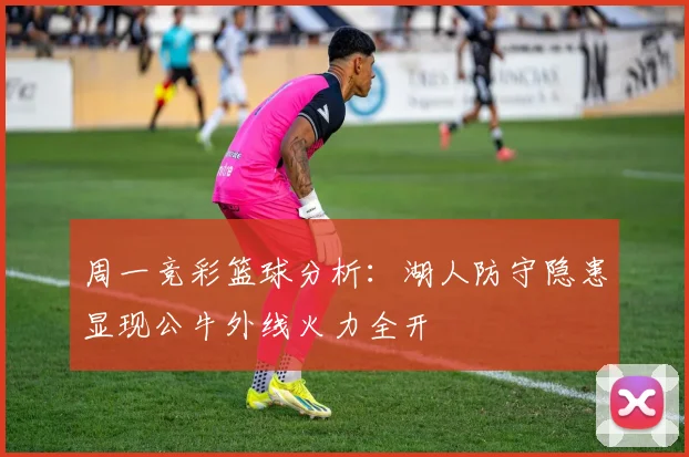周一竞彩篮球分析：湖人防守隐患显现公牛外线火力全开