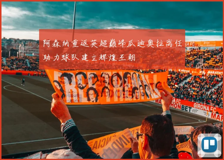 阿森纳重返英超巅峰瓜迪奥拉离任助力球队建立辉煌王朝