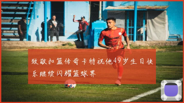 致敬扣篮传奇卡特祝他49岁生日快乐继续闪耀篮球界