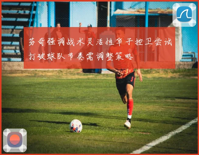 芬奇强调战术灵活性华子控卫尝试打破球队节奏需调整策略