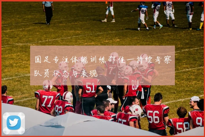 国足专注体能训练邵佳一持续考察队员状态与表现