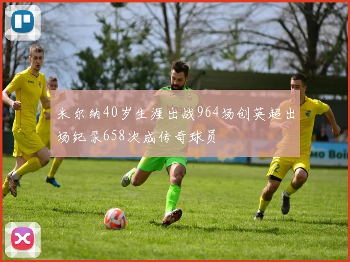 米尔纳40岁生涯出战964场创英超出场纪录658次成传奇球员