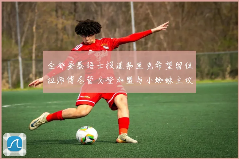 全都要泰晤士报道弗里克希望留住拉师傅尽管戈登加盟与小蜘蛛主攻