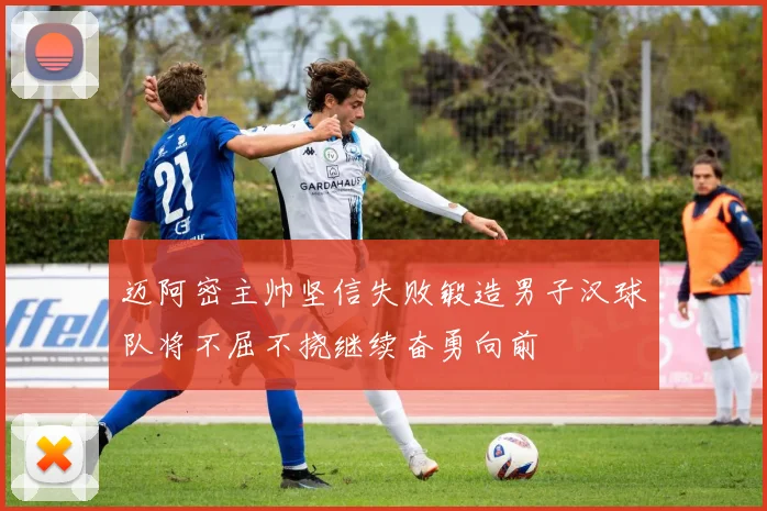 迈阿密主帅坚信失败锻造男子汉球队将不屈不挠继续奋勇向前