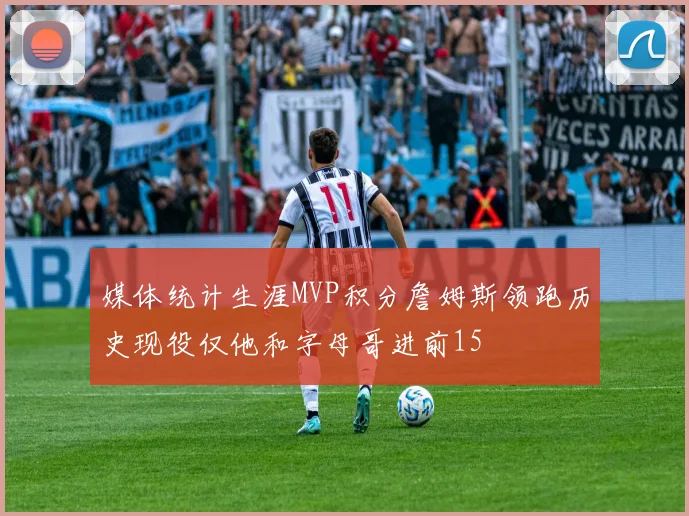媒体统计生涯MVP积分詹姆斯领跑历史现役仅他和字母哥进前15