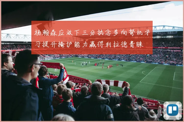 杨瀚森应放下三分执念多向弩机学习提升掩护能力赢得利拉德青睐