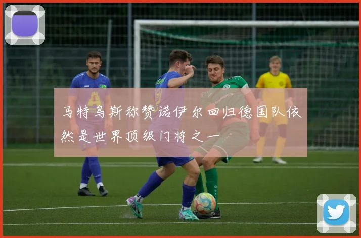 马特乌斯称赞诺伊尔回归德国队依然是世界顶级门将之一
