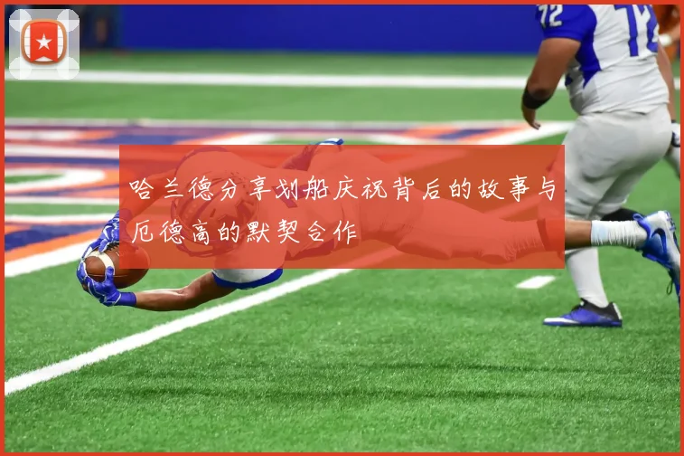 哈兰德分享划船庆祝背后的故事与厄德高的默契合作