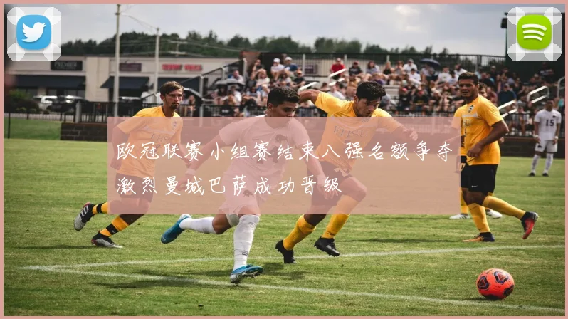 欧冠联赛小组赛结束八强名额争夺激烈曼城巴萨成功晋级