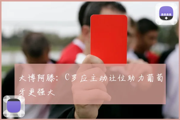 大博阿滕：C罗应主动让位助力葡萄牙更强大