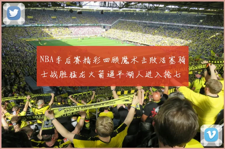 NBA季后赛精彩回顾魔术击败活塞骑士战胜猛龙火箭逼平湖人进入抢七大战
