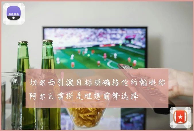 切尔西引援目标明确格伦约翰逊称阿尔瓦雷斯是理想前锋选择