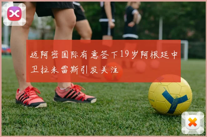 迈阿密国际有意签下19岁阿根廷中卫拉米雷斯引发关注